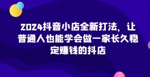 2024抖音小店全新打法,让普通人也能学会做一家长久稳定赚钱的抖店(更新)-第一资源库