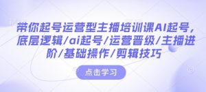 带你起号运营型主播培训课AI起号,底层逻辑/ai起号/运营晋级/主播进阶/基础操作/剪辑技巧-第一资源库