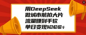 用DeepSeek做城市航拍大片，流量赚到手软，单日变现多张-第一资源库