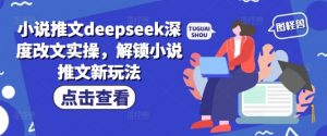 小说推文deepseek深度改文实操,解锁小说推文新玩法-第一资源库