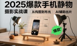 2025爆款手机静物摄影实战课，从构图到布光，不用贵设备，AI辅助出片-第一资源库