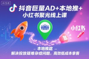 抖音巨量AD+本地推+小红书聚光线上课,解决投放疑难杂症问题,高效低成本拿客-第一资源库