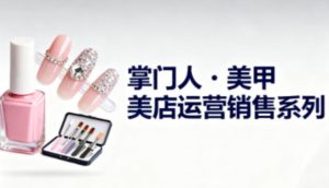 美甲店运营销售系列,助力美甲店老板及从业者提升运营、销售与管理能力-第一资源库