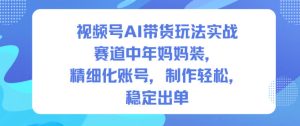 视频号AI带货玩法实战，赛道中年妈妈装，精细化账号，制作轻松，稳定出单-第一资源库
