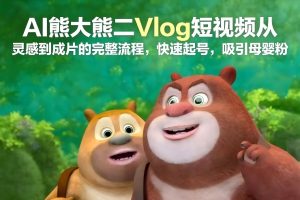 AI熊大熊二Vlog短视频从灵感到成片的完整流程,快速起号,吸引母婴粉-第一资源库