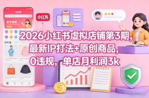 2026小红书虚拟店铺第3期,最新IP打法+原创商品,0违规,单店月利润3k+-第一资源库