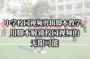 中学校园视频剪辑脚本教学，用脚本解锁校园视频的无限可能-第一资源库