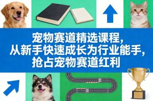 宠物赛道精选课程,从新手快速成长为行业能手,抢占宠物赛道红利-第一资源库