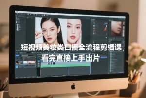 短视频美妆类口播全流程剪辑课,看完直接上手出片-第一资源库
