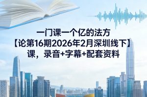 一门课一个亿的法方论第16期2026年2月深圳线下课,录音+字幕+配套资料-第一资源库