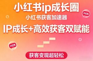 小红书ip成长圈,小红书获客加速器,IP成长+高效获客双赋能,获客变现超轻松-第一资源库