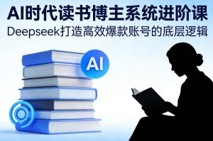 AI时代读书博主系统进阶课，Deepseek打造高效爆款账号的底层逻辑-第一资源库