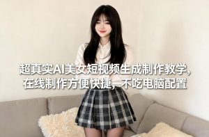超真实AI美女短视频生成制作教学，在线制作方便快捷，不吃电脑配置，快速起号涨粉-第一资源库