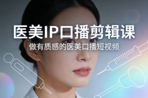 医美IP口播剪辑课，做有质感的医美口播短视频-第一资源库