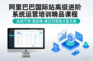 阿里巴巴国际站高级进阶系统运营培训精品课程，实战干货，强实操，真正可落地才是王道-第一资源库