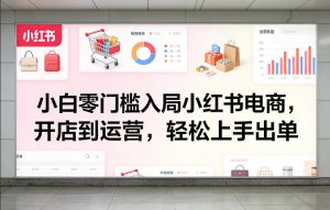 小白零门槛入局小红书电商，开店到运营，轻松上手出单-第一资源库