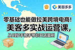 零基础也能做拉美跨境电商!美客多实战运营课,从0到1手把手带你开店盈利-第一资源库