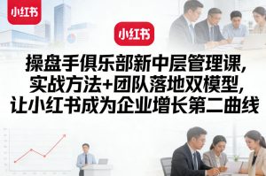 操盘手俱乐部新中层管理课，实战方法+团队落地双模型，让小红书成为企业增长第二曲线-第一资源库