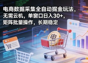 独家电商数据采集全自动掘金玩法,无需云机,单窗口日入30+,矩阵批量操作,长期稳定【揭秘】-菠萝头