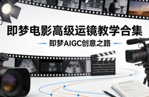即梦电影高级运镜教学合集,即梦AIGC创意之路-菠萝头
