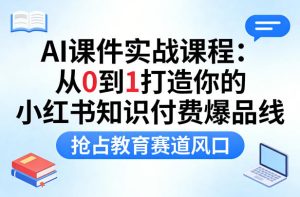 AI课件实战课程,从0到1打造你的小红书知识付费爆品线,抢占教育赛道风口-菠萝头