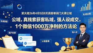 某大佬26年4月5日8天高客单闭门大课公域，真线索获客私域，强人设成交，1个微信1000W净利的方法论-菠萝头