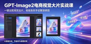 GPT-Image2电商视觉大片实战课,一键出图高效出片,彻底告别手动繁琐修图-菠萝头