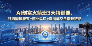 AI创富火箭班3天特训课,打通同城获客+商业风口+直播成交全增长链路,2026年4月新课-菠萝头