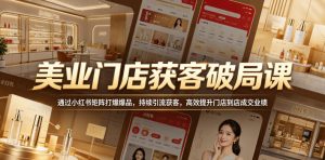 美业门店获客破局课,通过小红书矩阵打爆爆品,持续引流获客,高效提升门店到店成交业绩-菠萝头