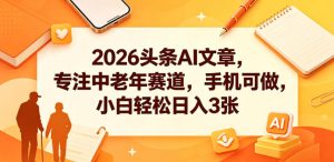 2026头条AI文章，专注中老年赛道，手机可做，小白轻松日入3张-菠萝头