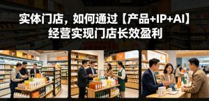 实体门店,如何通过【产品+IP+AI】经营实现门店长效盈利-菠萝头