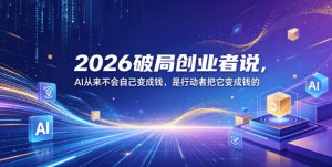 2026破局创业者说,AI从来不会自己变成钱,是行动者把它变成钱的【文档】-菠萝头