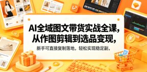 AI全域图文带货实战全课，从作图剪辑到选品变现，新手可直接复制落地，轻松实现稳定副业增收-菠萝头
