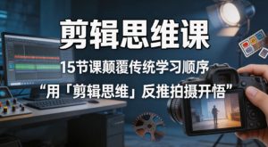 剪辑思维课，15节课颠覆传统学习顺序用「剪辑思维」反推拍摄开悟-菠萝头
