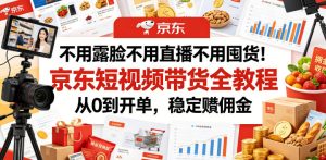 不用露脸不用直播不用囤货!京东短视频带货全教程,从0到开单,稳定賺佣金-菠萝头