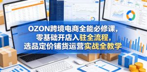 OZON跨境电商全能必修课,零基础开店入驻全流程,选品定价铺货运营实战全教学(更新0605)-菠萝头