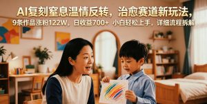 AI复刻窒息温情反转,治愈赛道新玩法,9条作品涨粉122W,日收益700+ 小白轻松上手,详细流程拆解-菠萝头