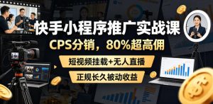 快手小程序推广实战课，CPS分销，80%超高佣，短视频挂载+无人直播，正规长久被动收益-菠萝头