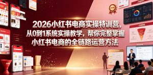 2026小红书电商实操特训营,从0到1系统实操教学,帮你完整掌握小红书电商的全链路运营方法-菠萝头