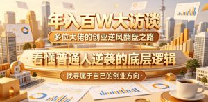 年入百W大访谈，多位大佬的创业逆风翻盘之路，看懂普通人逆袭的底层逻辑，找寻属于自己的创业方向（更新0615）-菠萝头