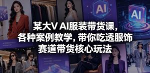 某大V AI服装带货课，各种案例教学，带你吃透服饰赛道带货核心玩法-菠萝头