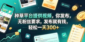 种草平台提供视频，你发布，无粉丝要求，发布就有钱，轻松一天300+【揭秘】-菠萝头