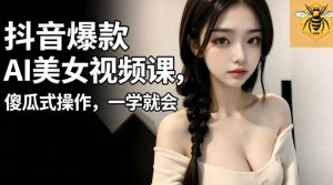 抖音爆款AI美女视频课，傻瓜式操作，一学就会，1个小就能上手-菠萝头