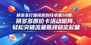 拼多多打爆班原创技术第59期:拼多多原价卡活动矩阵,轻松突破流量瓶颈稳定起量-菠萝头