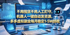 不用囤货不用人工盯守，机器人一键自动发资源，多多虚拟副业每月稳定1-5W创收【揭秘】-菠萝头