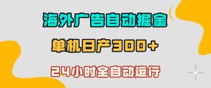 海外广告自动掘金,单台电脑日产300+,小白可操作,24小时全自动运行【揭秘】-菠萝头