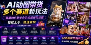 AI动图带货多个赛道新玩法,零基础也能学会的短视频带货课,轻松上手,快速变现-菠萝头