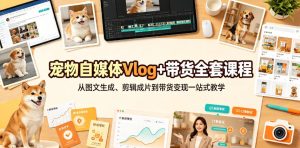宠物自媒体Vlog+带货全套课程|从图文生成、剪辑成片到带货变现一站式教学-菠萝头
